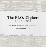 The “FLO. Ciphers,” sent between September 1853 and January 1854, were a lovers’ correspondence that appeared in the Agony Column of “The Times”. Identifiable only by their addressee, the correspondence was the subject of much intrigue due to the unique numeric cipher in which it was written. The cipher was broken and later intercepted by Charles Babbage, a Victorian mathematician with a knack for code breaking. The ever-witty Babbage let the correspondents onto his discovery by correcting the grammar and spelling of one of their messages. Finding themselves exposed, the lovers ended their secret correspondence in haste.
